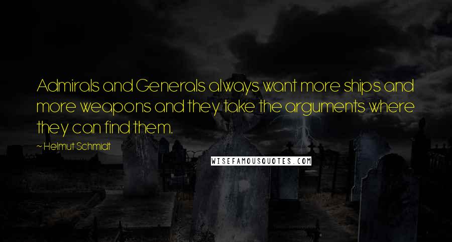 Helmut Schmidt Quotes: Admirals and Generals always want more ships and more weapons and they take the arguments where they can find them.