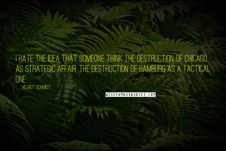 Helmut Schmidt Quotes: I hate the idea that someone think the destruction of Chicago as strategic affair, the destruction of Hamburg as a tactical one.