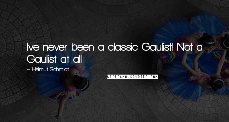Helmut Schmidt Quotes: I've never been a classic Gaulist! Not a Gaulist at all.