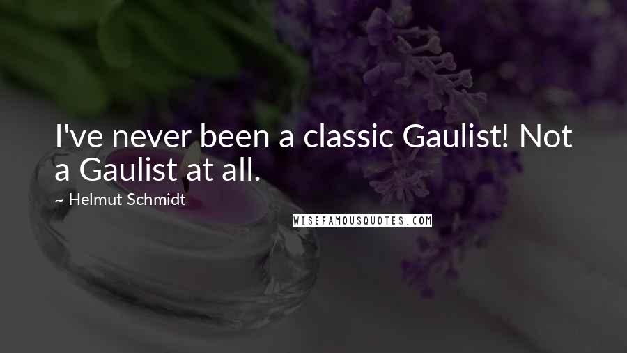 Helmut Schmidt Quotes: I've never been a classic Gaulist! Not a Gaulist at all.