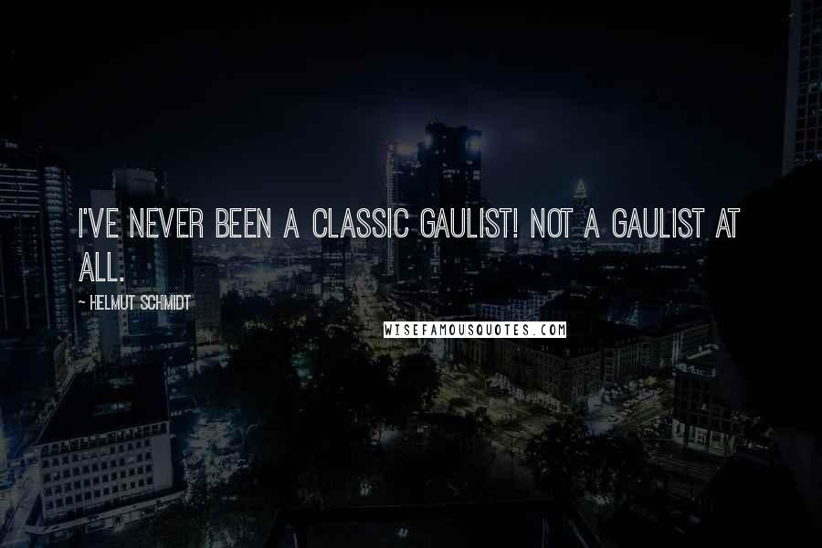 Helmut Schmidt Quotes: I've never been a classic Gaulist! Not a Gaulist at all.