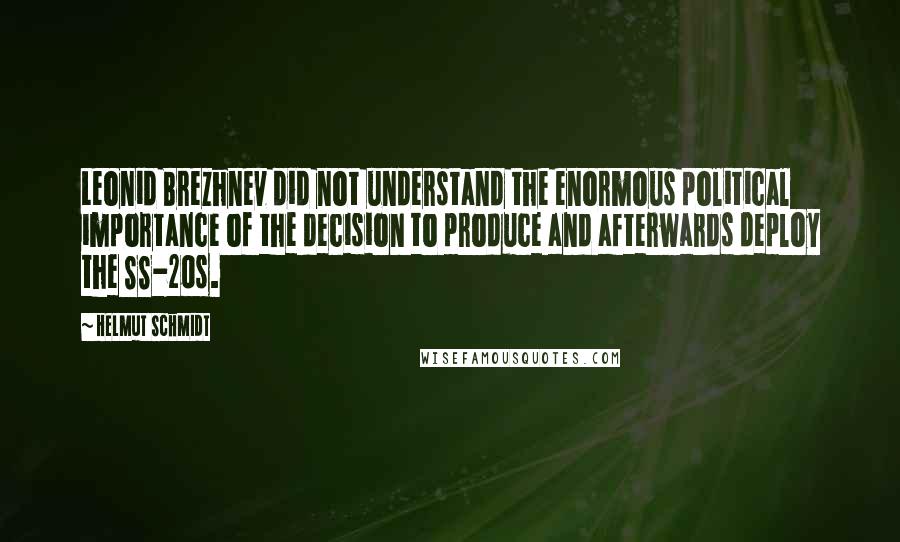 Helmut Schmidt Quotes: Leonid Brezhnev did not understand the enormous political importance of the decision to produce and afterwards deploy the SS-20s.