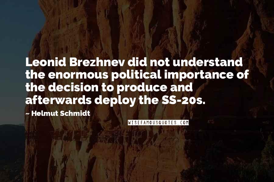 Helmut Schmidt Quotes: Leonid Brezhnev did not understand the enormous political importance of the decision to produce and afterwards deploy the SS-20s.