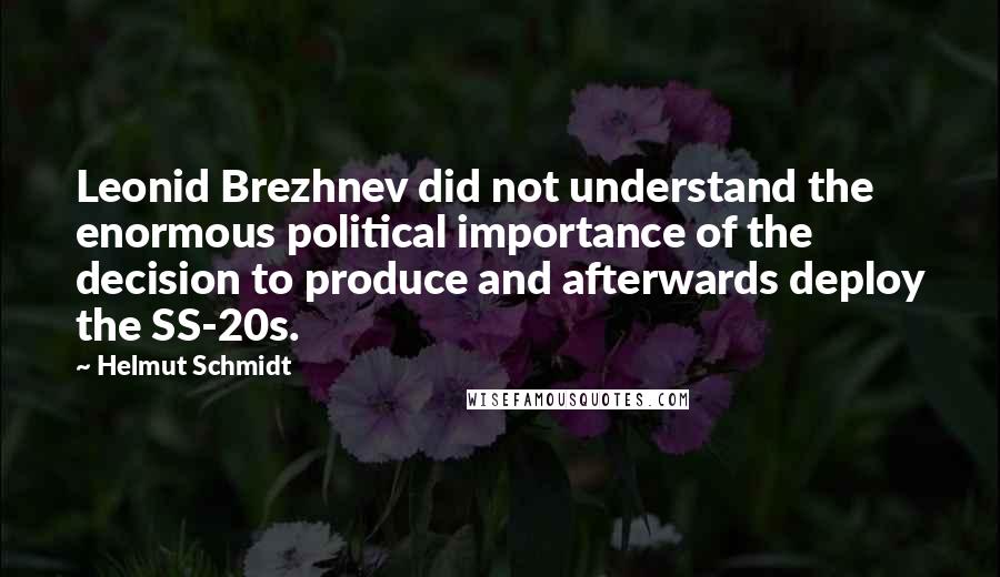 Helmut Schmidt Quotes: Leonid Brezhnev did not understand the enormous political importance of the decision to produce and afterwards deploy the SS-20s.