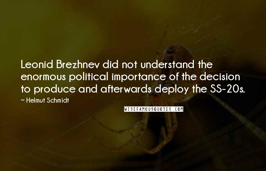 Helmut Schmidt Quotes: Leonid Brezhnev did not understand the enormous political importance of the decision to produce and afterwards deploy the SS-20s.
