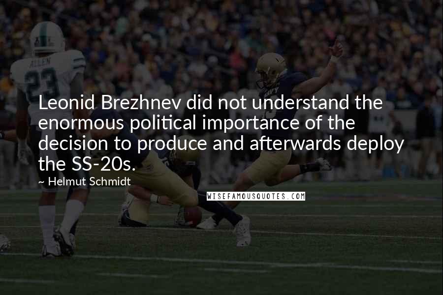 Helmut Schmidt Quotes: Leonid Brezhnev did not understand the enormous political importance of the decision to produce and afterwards deploy the SS-20s.