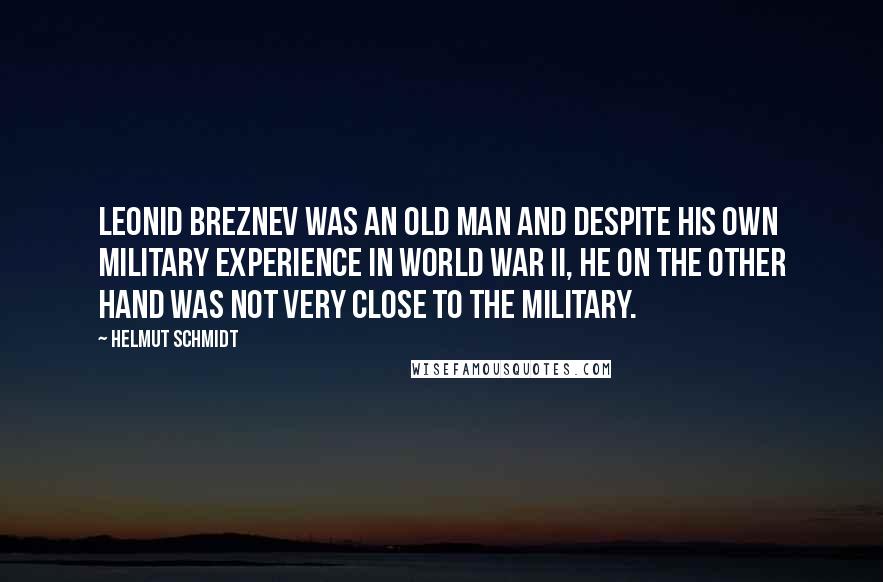 Helmut Schmidt Quotes: Leonid Breznev was an old man and despite his own military experience in World War II, he on the other hand was not very close to the military.