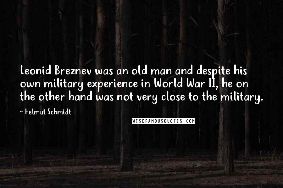 Helmut Schmidt Quotes: Leonid Breznev was an old man and despite his own military experience in World War II, he on the other hand was not very close to the military.