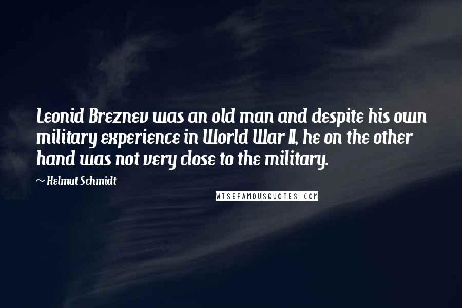 Helmut Schmidt Quotes: Leonid Breznev was an old man and despite his own military experience in World War II, he on the other hand was not very close to the military.