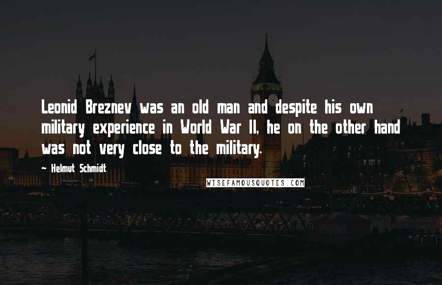 Helmut Schmidt Quotes: Leonid Breznev was an old man and despite his own military experience in World War II, he on the other hand was not very close to the military.