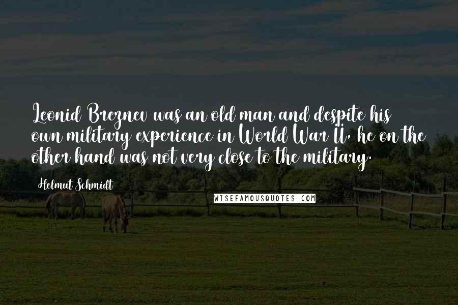 Helmut Schmidt Quotes: Leonid Breznev was an old man and despite his own military experience in World War II, he on the other hand was not very close to the military.