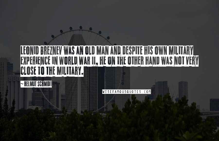 Helmut Schmidt Quotes: Leonid Breznev was an old man and despite his own military experience in World War II, he on the other hand was not very close to the military.