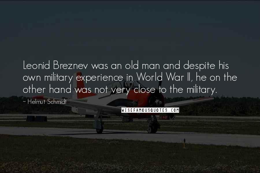 Helmut Schmidt Quotes: Leonid Breznev was an old man and despite his own military experience in World War II, he on the other hand was not very close to the military.