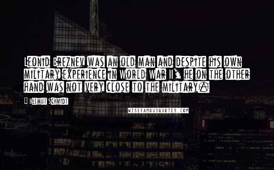 Helmut Schmidt Quotes: Leonid Breznev was an old man and despite his own military experience in World War II, he on the other hand was not very close to the military.