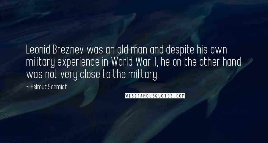 Helmut Schmidt Quotes: Leonid Breznev was an old man and despite his own military experience in World War II, he on the other hand was not very close to the military.