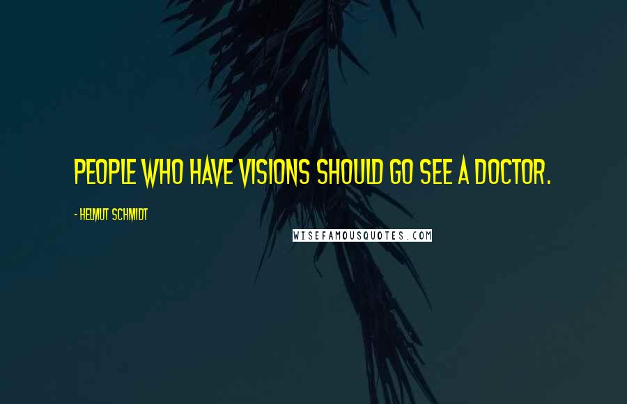 Helmut Schmidt Quotes: People who have visions should go see a doctor.