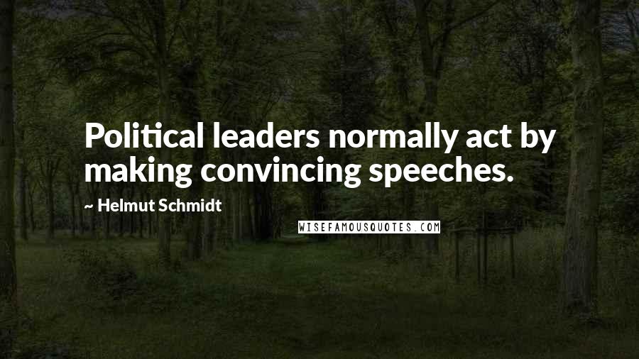 Helmut Schmidt Quotes: Political leaders normally act by making convincing speeches.