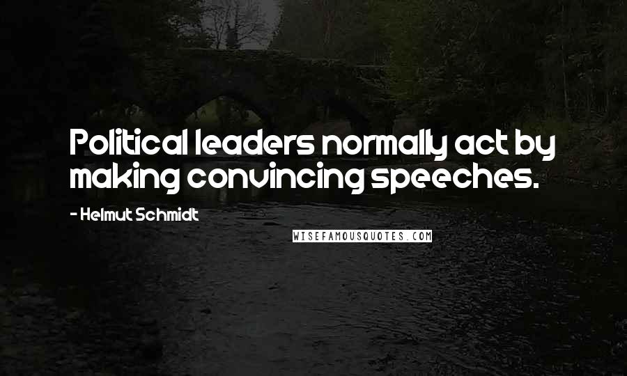 Helmut Schmidt Quotes: Political leaders normally act by making convincing speeches.