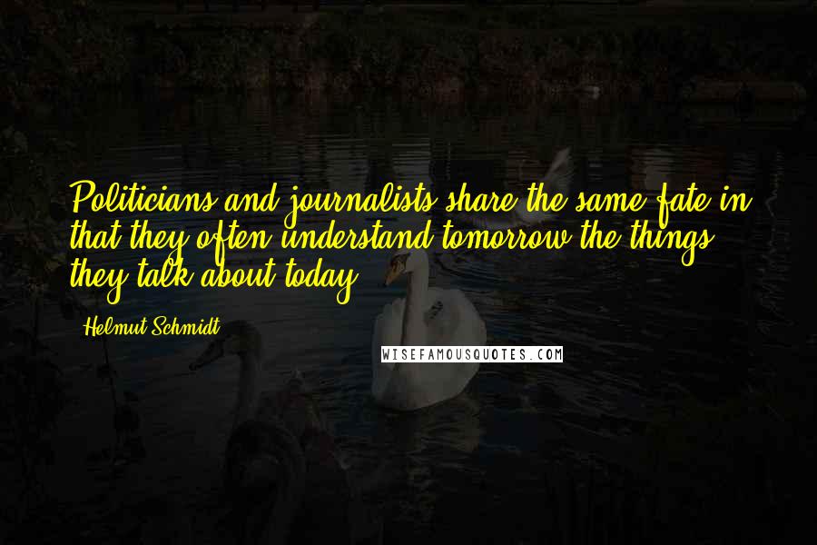 Helmut Schmidt Quotes: Politicians and journalists share the same fate in that they often understand tomorrow the things they talk about today.