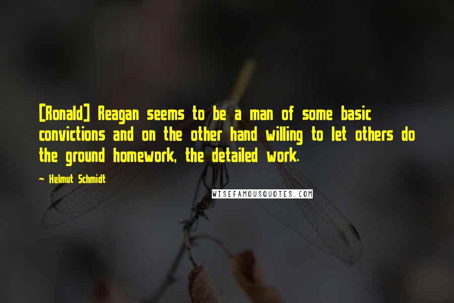 Helmut Schmidt Quotes: [Ronald] Reagan seems to be a man of some basic convictions and on the other hand willing to let others do the ground homework, the detailed work.