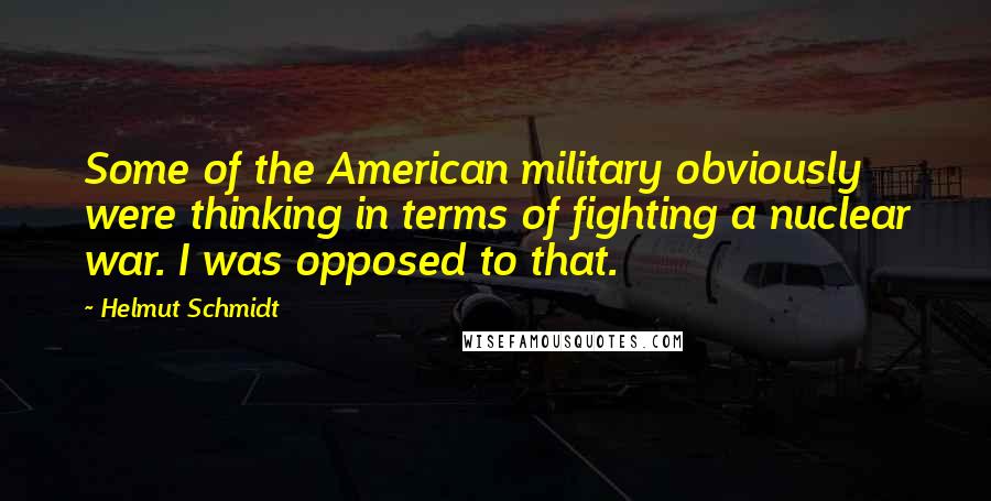 Helmut Schmidt Quotes: Some of the American military obviously were thinking in terms of fighting a nuclear war. I was opposed to that.