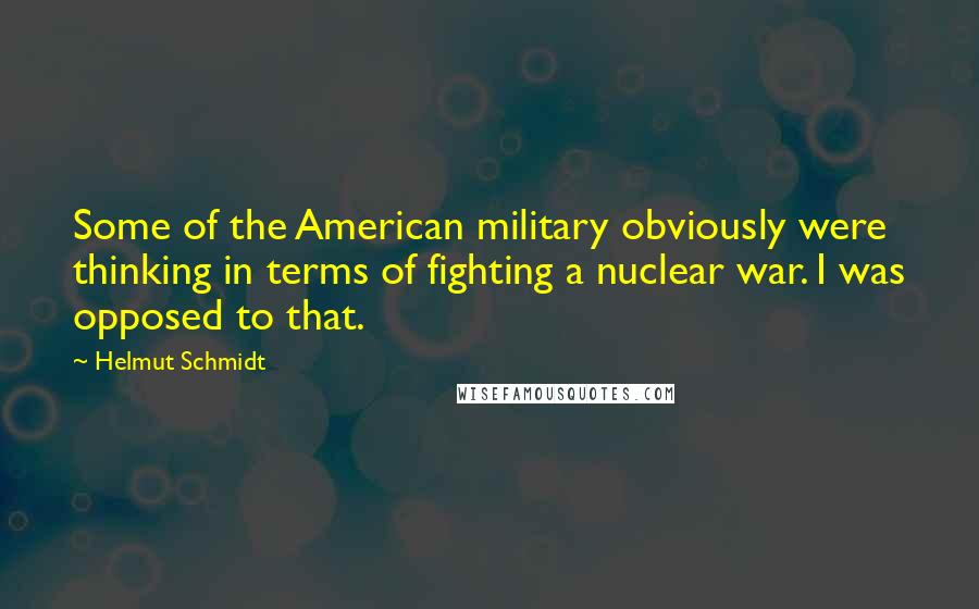 Helmut Schmidt Quotes: Some of the American military obviously were thinking in terms of fighting a nuclear war. I was opposed to that.