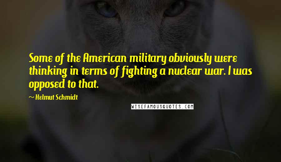 Helmut Schmidt Quotes: Some of the American military obviously were thinking in terms of fighting a nuclear war. I was opposed to that.