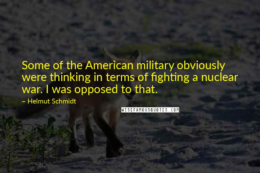 Helmut Schmidt Quotes: Some of the American military obviously were thinking in terms of fighting a nuclear war. I was opposed to that.