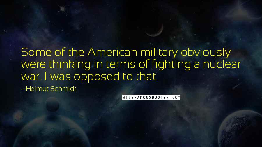 Helmut Schmidt Quotes: Some of the American military obviously were thinking in terms of fighting a nuclear war. I was opposed to that.