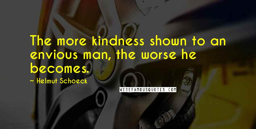 Helmut Schoeck Quotes: The more kindness shown to an envious man, the worse he becomes.