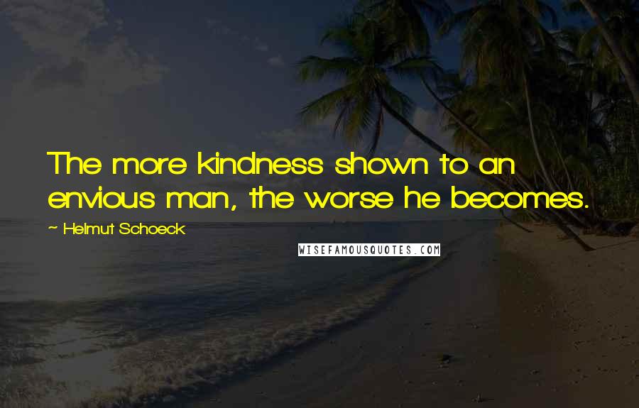 Helmut Schoeck Quotes: The more kindness shown to an envious man, the worse he becomes.