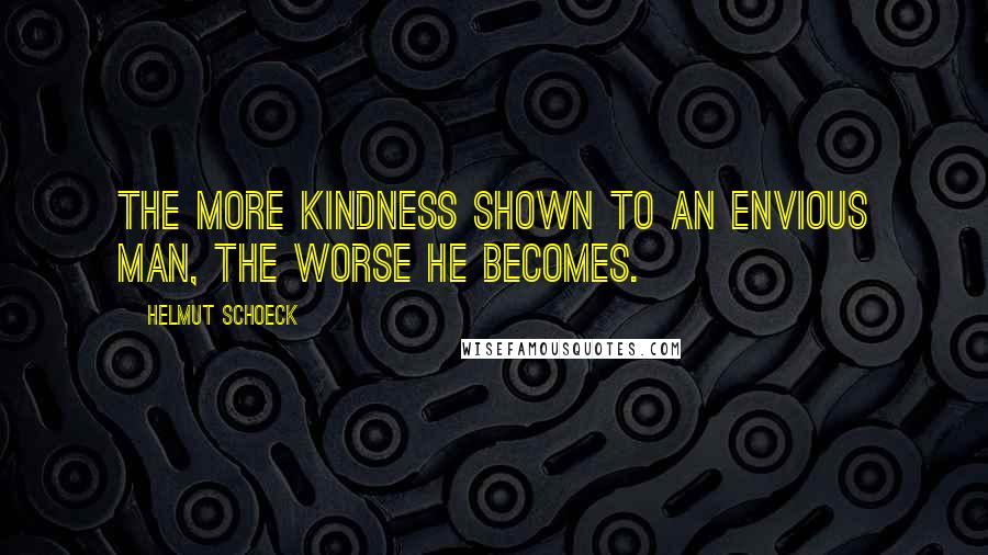 Helmut Schoeck Quotes: The more kindness shown to an envious man, the worse he becomes.