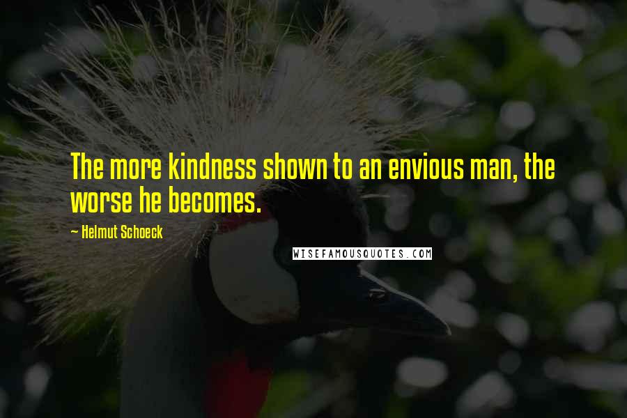 Helmut Schoeck Quotes: The more kindness shown to an envious man, the worse he becomes.