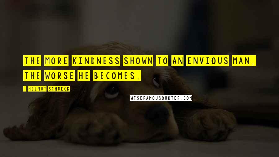 Helmut Schoeck Quotes: The more kindness shown to an envious man, the worse he becomes.