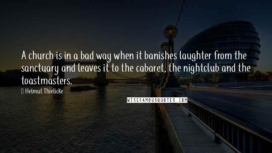 Helmut Thielicke Quotes: A church is in a bad way when it banishes laughter from the sanctuary and leaves it to the cabaret, the nightclub and the toastmasters.