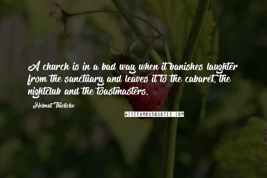 Helmut Thielicke Quotes: A church is in a bad way when it banishes laughter from the sanctuary and leaves it to the cabaret, the nightclub and the toastmasters.