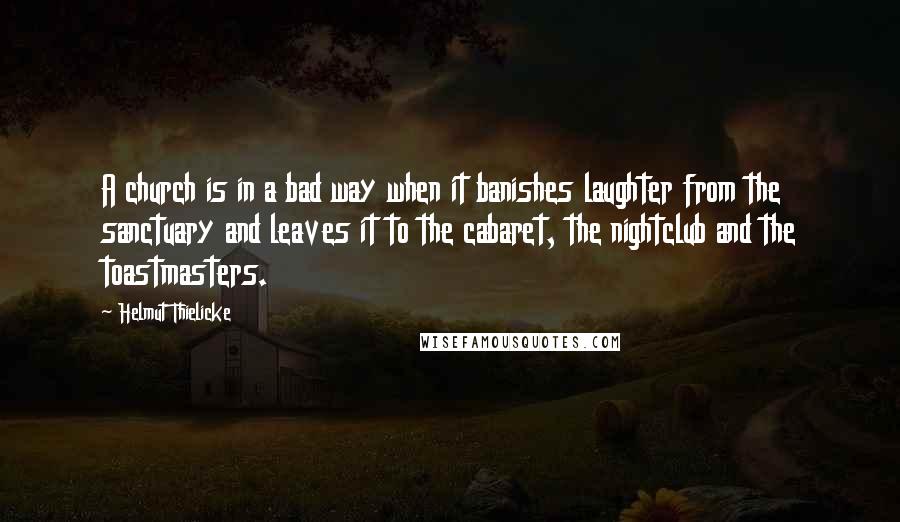 Helmut Thielicke Quotes: A church is in a bad way when it banishes laughter from the sanctuary and leaves it to the cabaret, the nightclub and the toastmasters.