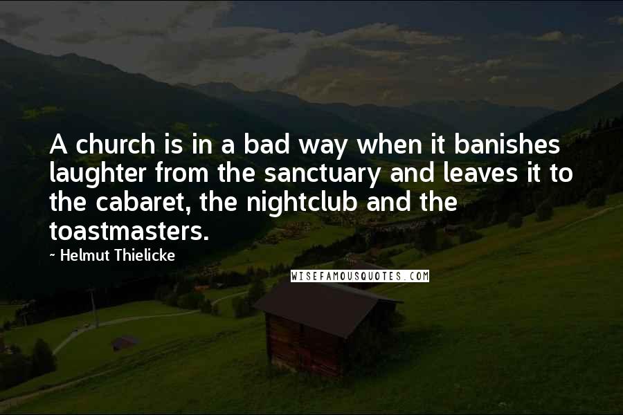 Helmut Thielicke Quotes: A church is in a bad way when it banishes laughter from the sanctuary and leaves it to the cabaret, the nightclub and the toastmasters.