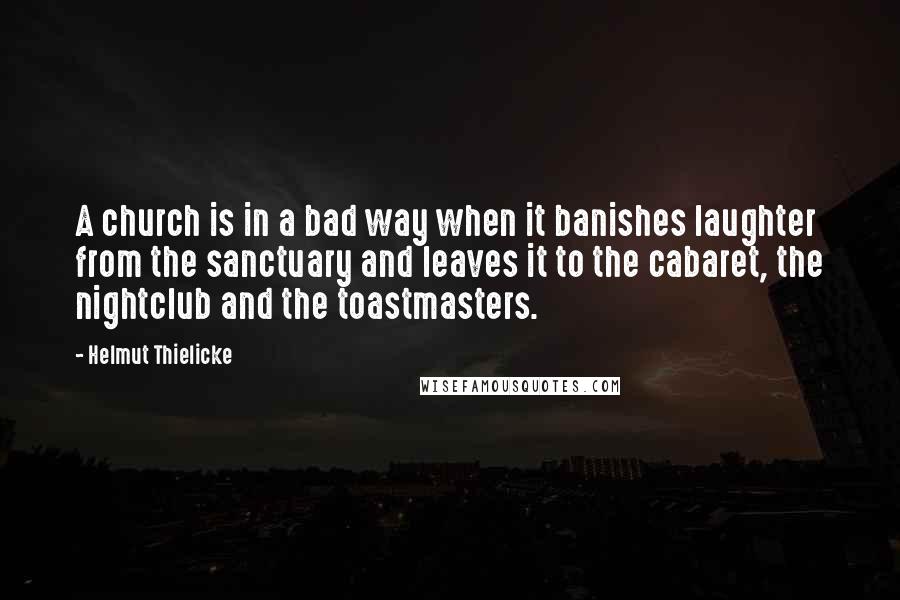 Helmut Thielicke Quotes: A church is in a bad way when it banishes laughter from the sanctuary and leaves it to the cabaret, the nightclub and the toastmasters.