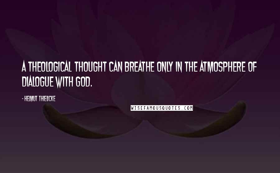 Helmut Thielicke Quotes: A theological thought can breathe only in the atmosphere of dialogue with God.