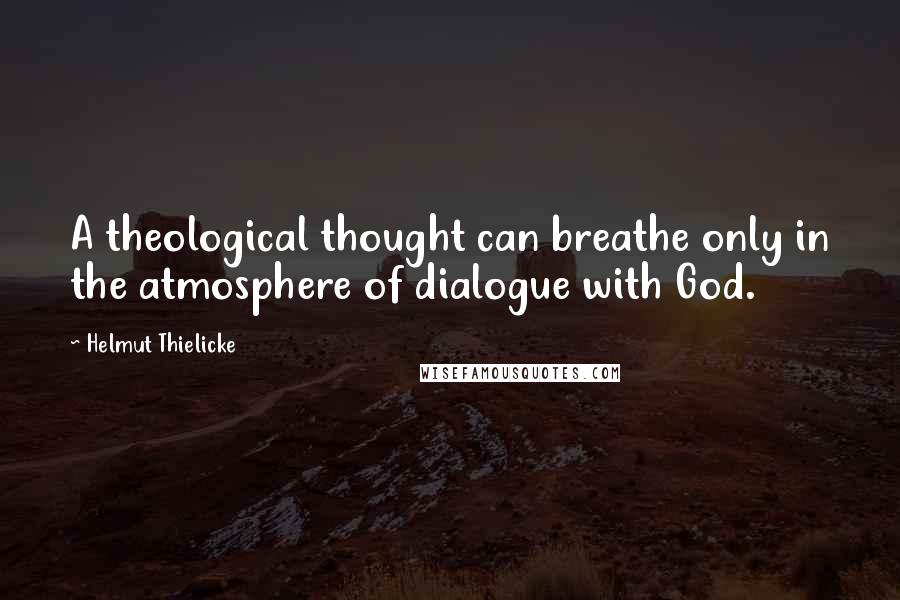 Helmut Thielicke Quotes: A theological thought can breathe only in the atmosphere of dialogue with God.