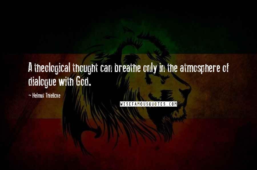 Helmut Thielicke Quotes: A theological thought can breathe only in the atmosphere of dialogue with God.