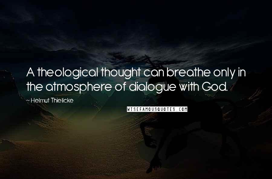 Helmut Thielicke Quotes: A theological thought can breathe only in the atmosphere of dialogue with God.