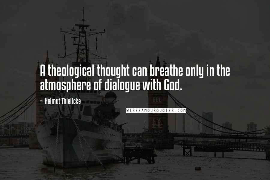 Helmut Thielicke Quotes: A theological thought can breathe only in the atmosphere of dialogue with God.