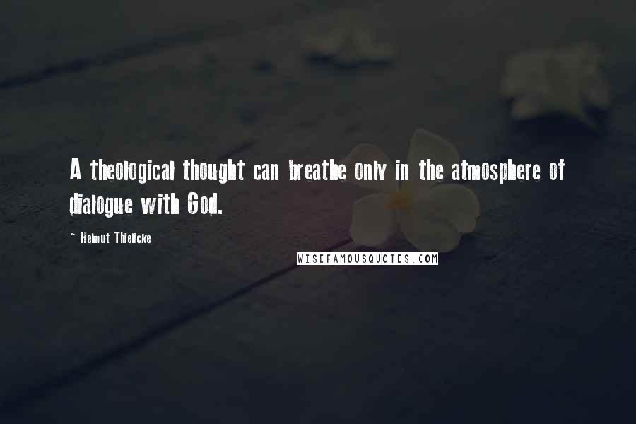 Helmut Thielicke Quotes: A theological thought can breathe only in the atmosphere of dialogue with God.
