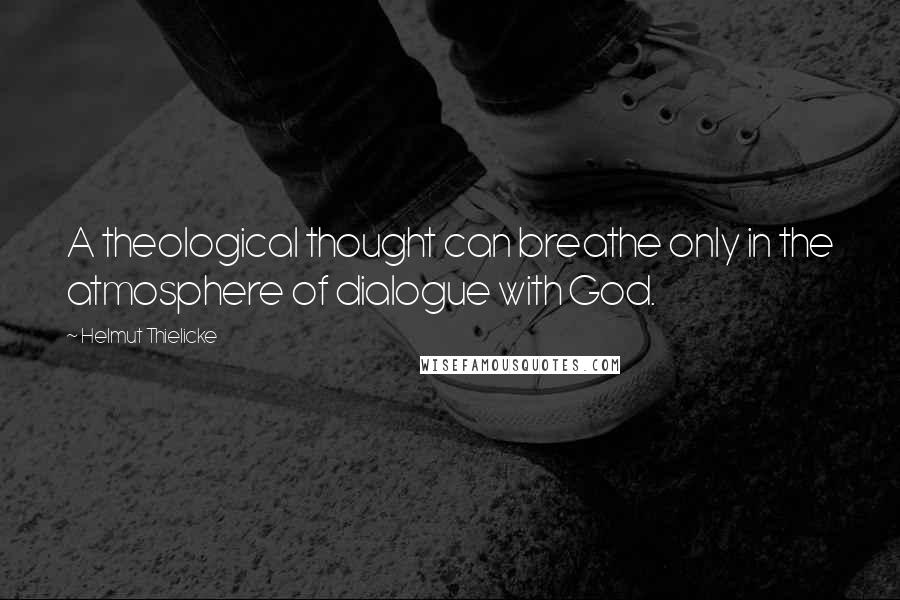 Helmut Thielicke Quotes: A theological thought can breathe only in the atmosphere of dialogue with God.