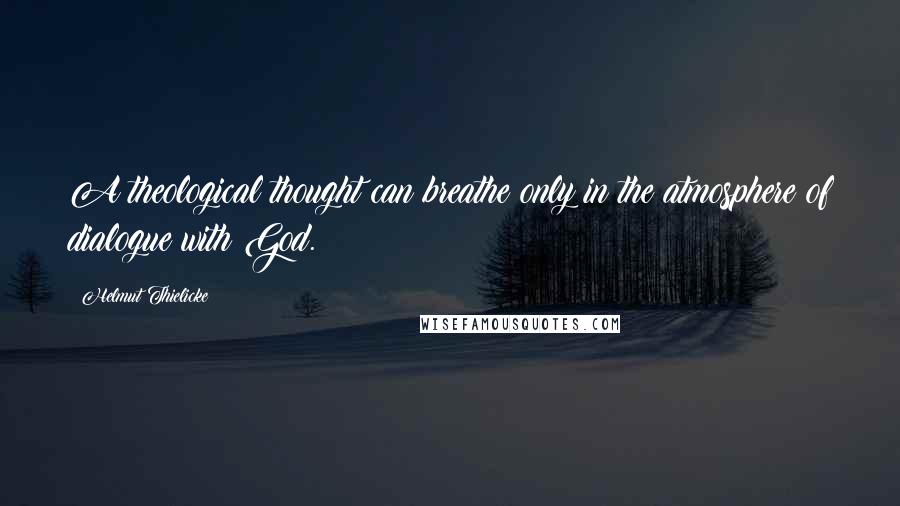 Helmut Thielicke Quotes: A theological thought can breathe only in the atmosphere of dialogue with God.