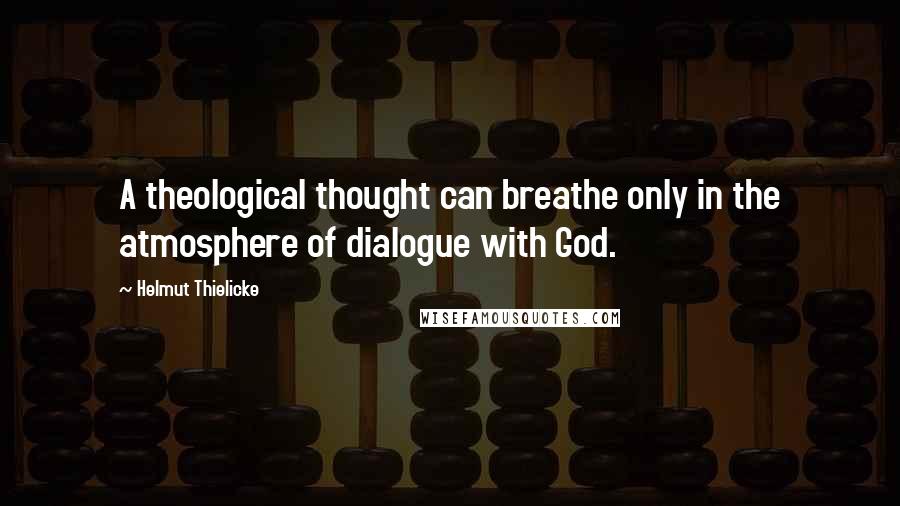 Helmut Thielicke Quotes: A theological thought can breathe only in the atmosphere of dialogue with God.
