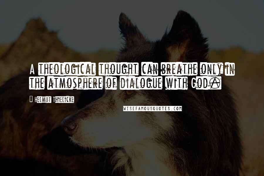 Helmut Thielicke Quotes: A theological thought can breathe only in the atmosphere of dialogue with God.