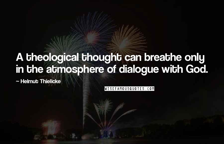 Helmut Thielicke Quotes: A theological thought can breathe only in the atmosphere of dialogue with God.
